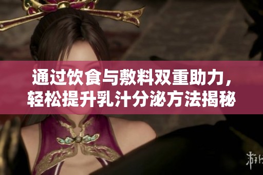 通过饮食与敷料双重助力，轻松提升乳汁分泌方法揭秘