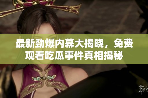 最新劲爆内幕大揭晓，免费观看吃瓜事件真相揭秘