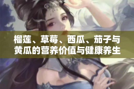 榴莲、草莓、西瓜、茄子与黄瓜的营养价值与健康养生探讨