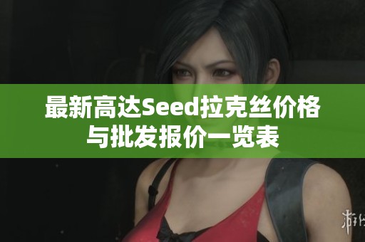 最新高达Seed拉克丝价格与批发报价一览表