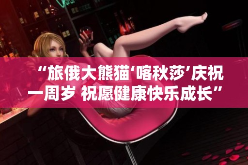 “旅俄大熊猫‘喀秋莎’庆祝一周岁 祝愿健康快乐成长”