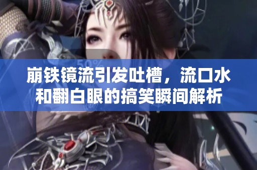 崩铁镜流引发吐槽，流口水和翻白眼的搞笑瞬间解析