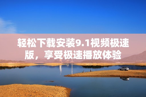 轻松下载安装9.1视频极速版，享受极速播放体验