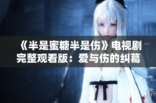 《半是蜜糖半是伤》电视剧完整观看版：爱与伤的纠葛探秘