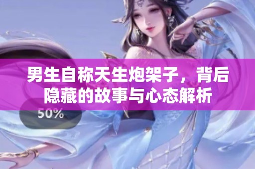 男生自称天生炮架子，背后隐藏的故事与心态解析
