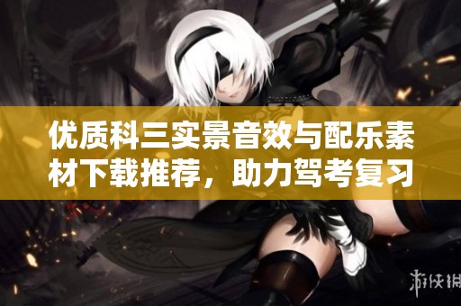 优质科三实景音效与配乐素材下载推荐，助力驾考复习