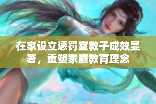 在家设立惩罚室教子成效显著，重塑家庭教育理念