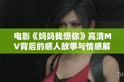 电影《妈妈我想你》高清MV背后的感人故事与情感解读