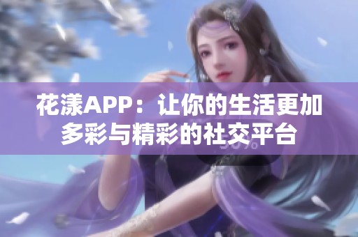 花漾APP：让你的生活更加多彩与精彩的社交平台