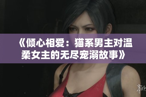 《倾心相爱：猫系男主对温柔女主的无尽宠溺故事》