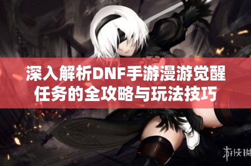 深入解析DNF手游漫游觉醒任务的全攻略与玩法技巧