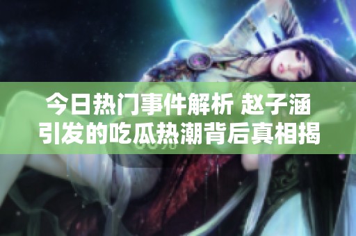 今日热门事件解析 赵子涵引发的吃瓜热潮背后真相揭秘