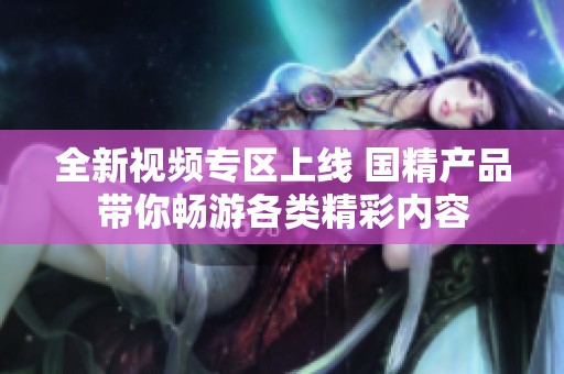 全新视频专区上线 国精产品带你畅游各类精彩内容