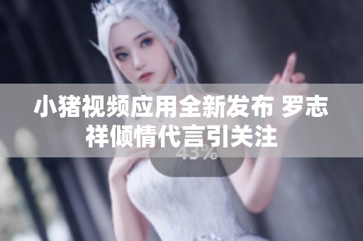 小猪视频应用全新发布 罗志祥倾情代言引关注