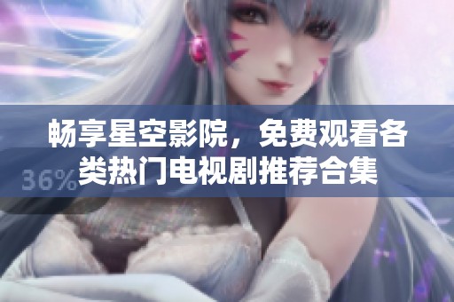畅享星空影院，免费观看各类热门电视剧推荐合集