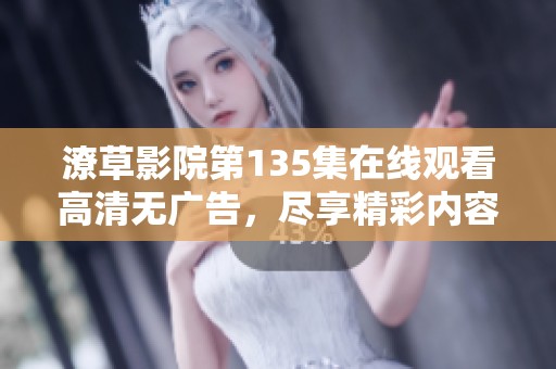 潦草影院第135集在线观看高清无广告，尽享精彩内容