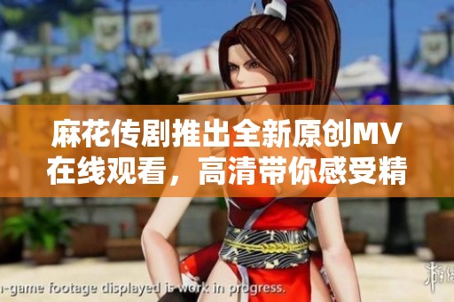 麻花传剧推出全新原创MV在线观看，高清带你感受精彩剧情