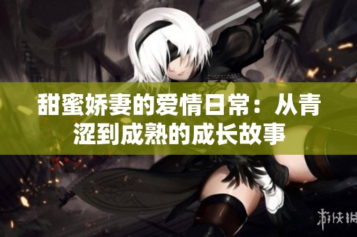 甜蜜娇妻的爱情日常：从青涩到成熟的成长故事