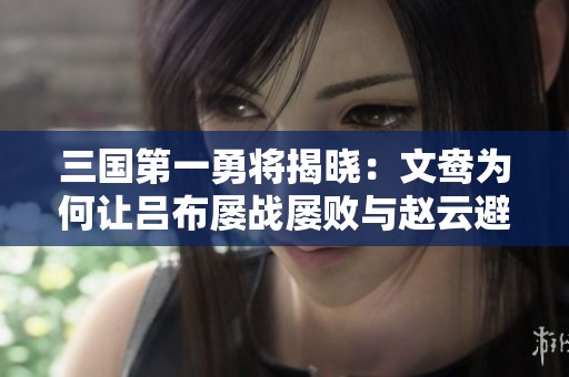三国第一勇将揭晓：文鸯为何让吕布屡战屡败与赵云避而远之