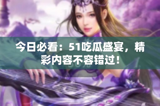 今日必看：51吃瓜盛宴，精彩内容不容错过！