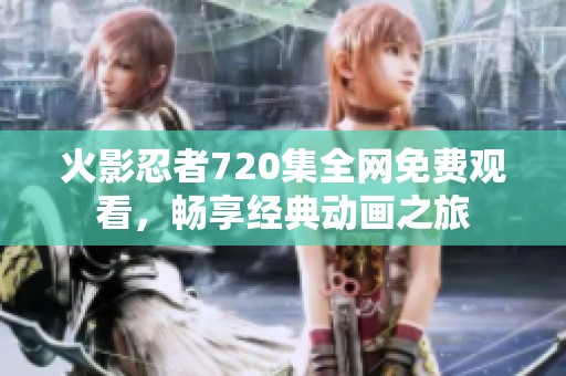火影忍者720集全网免费观看，畅享经典动画之旅