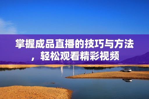 掌握成品直播的技巧与方法，轻松观看精彩视频