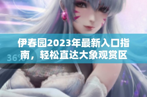 伊春园2023年最新入口指南，轻松直达大象观赏区