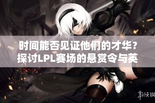 时间能否见证他们的才华？探讨LPL赛场的悬赏令与英雄联盟传奇
