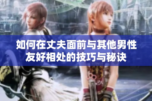 如何在丈夫面前与其他男性友好相处的技巧与秘诀