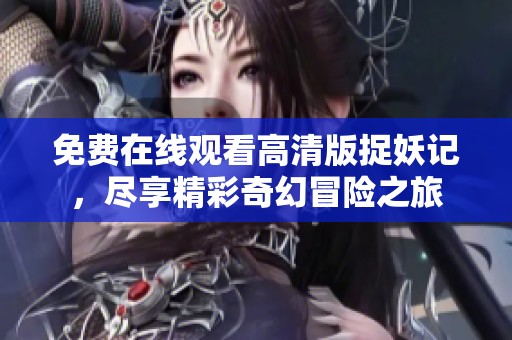 免费在线观看高清版捉妖记，尽享精彩奇幻冒险之旅
