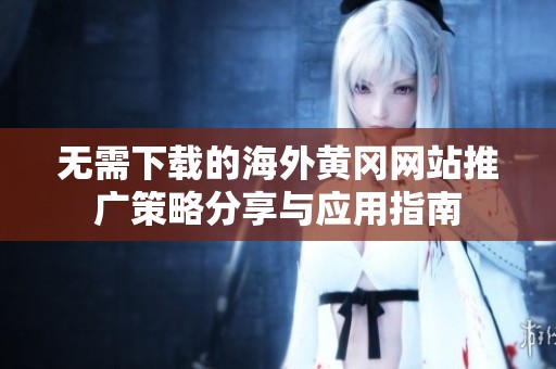 无需下载的海外黄冈网站推广策略分享与应用指南