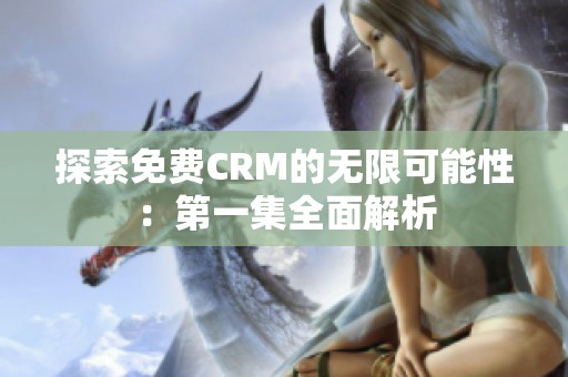 探索免费CRM的无限可能性：第一集全面解析