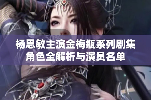 杨思敏主演金梅瓶系列剧集角色全解析与演员名单