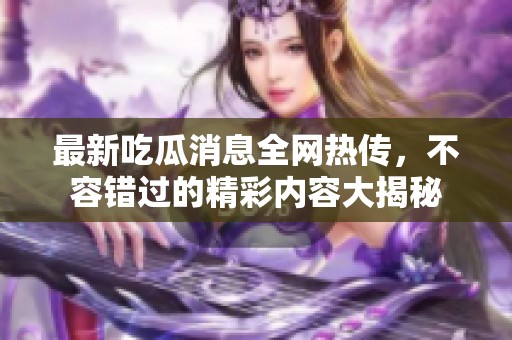 最新吃瓜消息全网热传，不容错过的精彩内容大揭秘