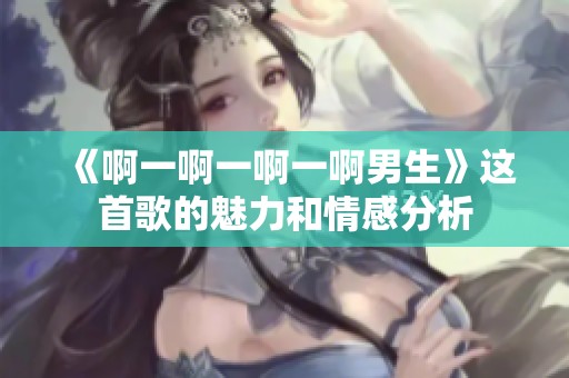《啊一啊一啊一啊男生》这首歌的魅力和情感分析