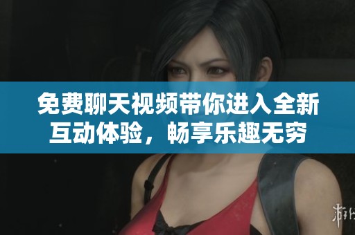 免费聊天视频带你进入全新互动体验，畅享乐趣无穷