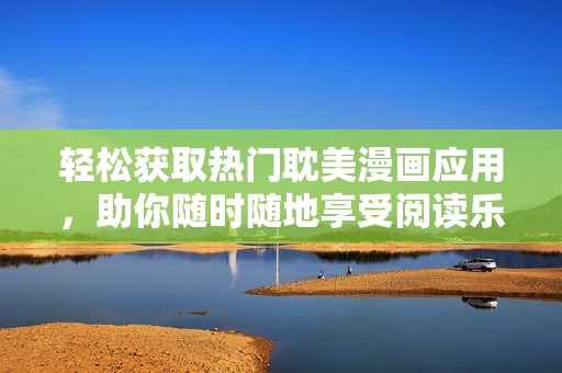 轻松获取热门耽美漫画应用，助你随时随地享受阅读乐趣