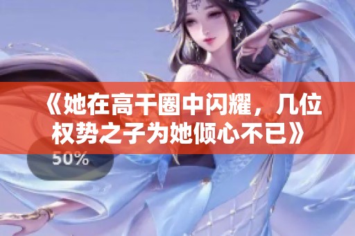 《她在高干圈中闪耀，几位权势之子为她倾心不已》