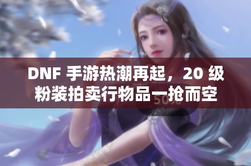 DNF 手游热潮再起，20 级粉装拍卖行物品一抢而空