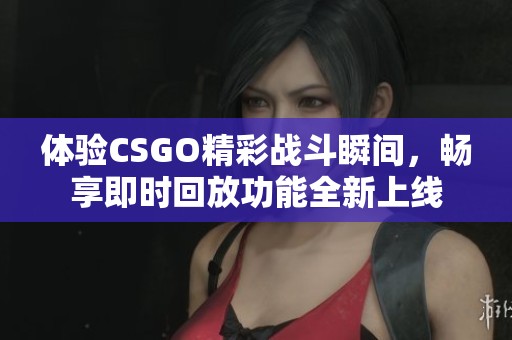 体验CSGO精彩战斗瞬间，畅享即时回放功能全新上线