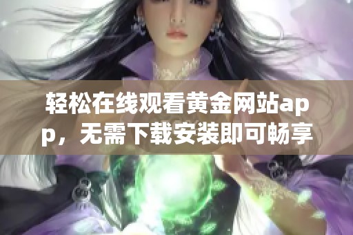 轻松在线观看黄金网站app，无需下载安装即可畅享内容
