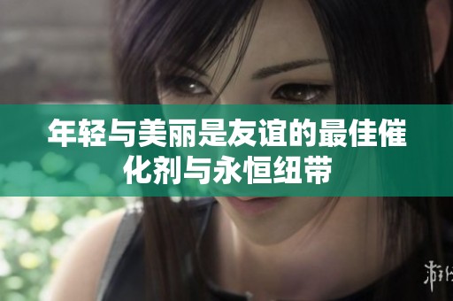 年轻与美丽是友谊的最佳催化剂与永恒纽带