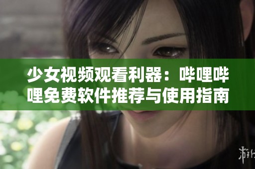 少女视频观看利器：哔哩哔哩免费软件推荐与使用指南