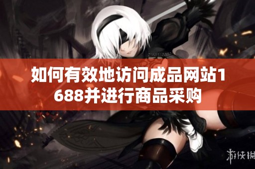 如何有效地访问成品网站1688并进行商品采购