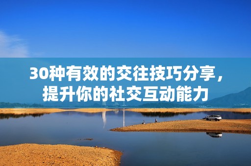 30种有效的交往技巧分享，提升你的社交互动能力