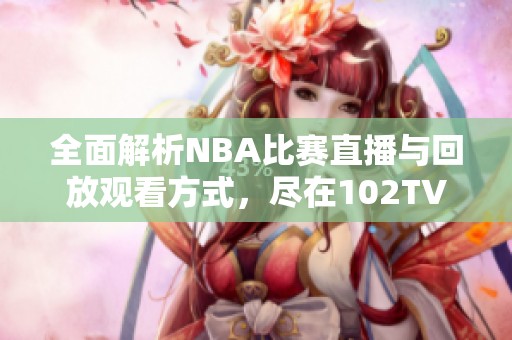 全面解析NBA比赛直播与回放观看方式，尽在102TV