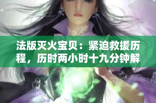 法版灭火宝贝：紧迫救援历程，历时两小时十九分钟解析