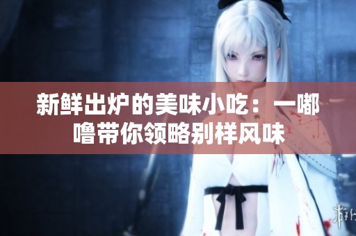 新鲜出炉的美味小吃：一嘟噜带你领略别样风味