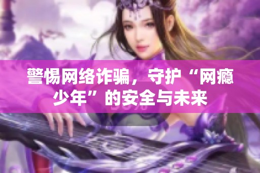 警惕网络诈骗，守护“网瘾少年”的安全与未来