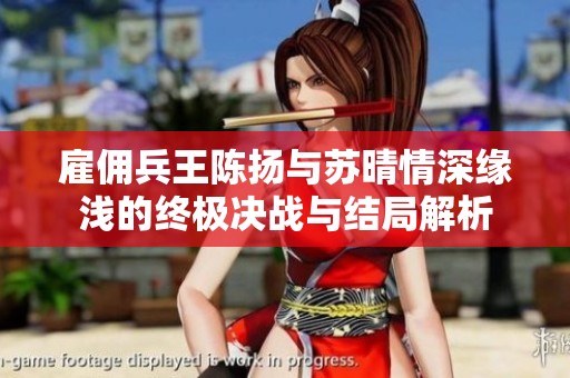 雇佣兵王陈扬与苏晴情深缘浅的终极决战与结局解析